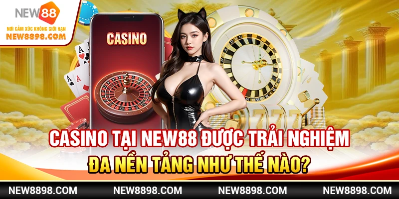 Casino tại New88 được trải nghiệm đa nền tảng như thế nào?